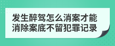 发生醉驾怎么消案才能消除案底不留犯罪记录