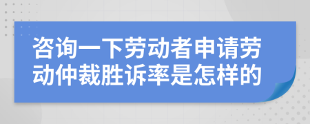 咨询一下劳动者申请劳动仲裁胜诉率是怎样的