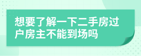 想要了解一下二手房过户房主不能到场吗