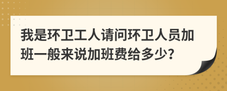 我是环卫工人请问环卫人员加班一般来说加班费给多少？