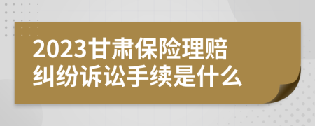2023甘肃保险理赔纠纷诉讼手续是什么