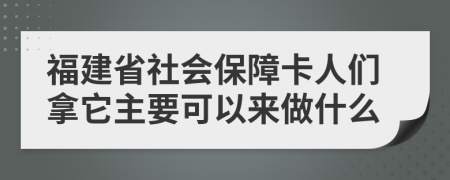 福建省社会保障卡人们拿它主要可以来做什么