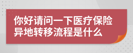 你好请问一下医疗保险异地转移流程是什么