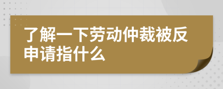了解一下劳动仲裁被反申请指什么