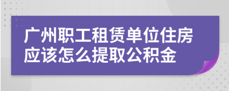 广州职工租赁单位住房应该怎么提取公积金