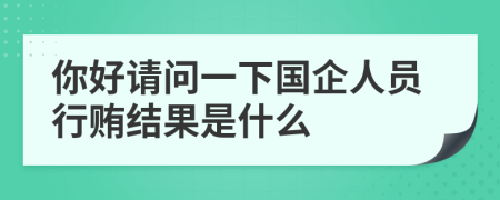 你好请问一下国企人员行贿结果是什么