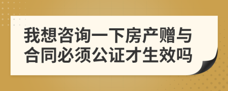 我想咨询一下房产赠与合同必须公证才生效吗