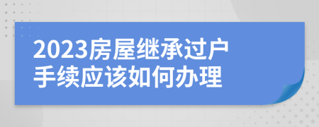 2023房屋继承过户手续应该如何办理