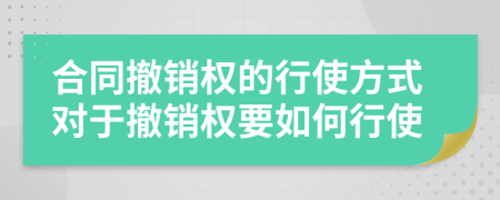 合同撤销权的行使方式对于撤销权要如何行使