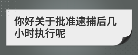 你好关于批准逮捕后几小时执行呢