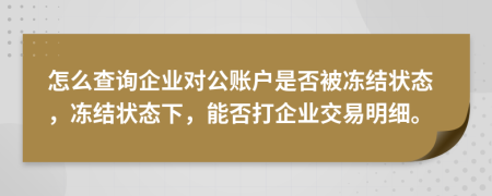 怎么查询企业对公账户是否被冻结状态，冻结状态下，能否打企业交易明细。