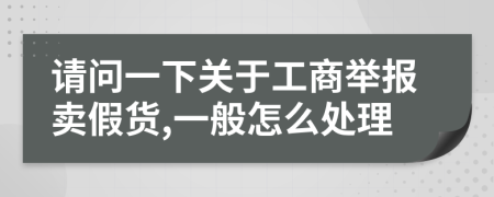 请问一下关于工商举报卖假货,一般怎么处理