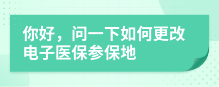 你好，问一下如何更改电子医保参保地
