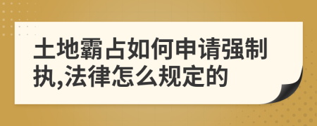 土地霸占如何申请强制执,法律怎么规定的