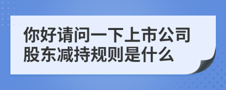 你好请问一下上市公司股东减持规则是什么