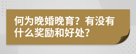 何为晚婚晚育？有没有什么奖励和好处？