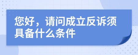 您好，请问成立反诉须具备什么条件