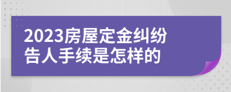 2023房屋定金纠纷告人手续是怎样的