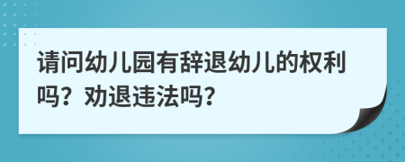 请问幼儿园有辞退幼儿的权利吗？劝退违法吗？