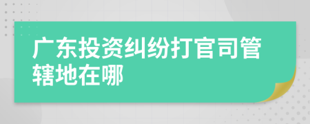 广东投资纠纷打官司管辖地在哪