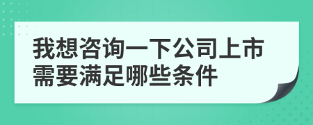 我想咨询一下公司上市需要满足哪些条件