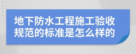 地下防水工程施工验收规范的标准是怎么样的