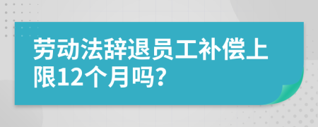 劳动法辞退员工补偿上限12个月吗？