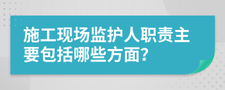 施工现场监护人职责主要包括哪些方面？
