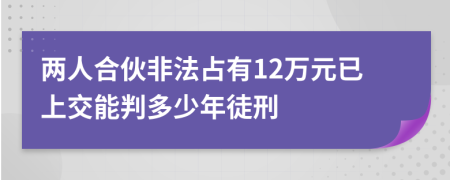 两人合伙非法占有12万元已上交能判多少年徒刑