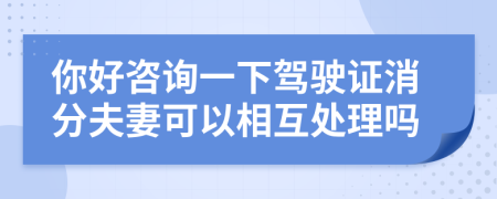 你好咨询一下驾驶证消分夫妻可以相互处理吗