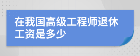 在我国高级工程师退休工资是多少