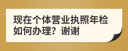 现在个体营业执照年检如何办理？谢谢