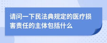 请问一下民法典规定的医疗损害责任的主体包括什么