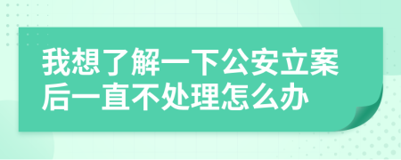 我想了解一下公安立案后一直不处理怎么办