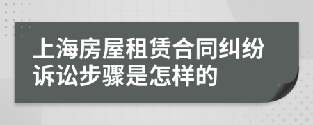 上海房屋租赁合同纠纷诉讼步骤是怎样的