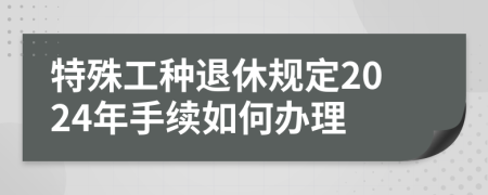 特殊工种退休规定2024年手续如何办理