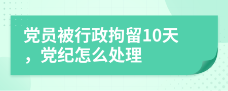 党员被行政拘留10天，党纪怎么处理