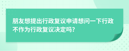 朋友想提出行政复议申请想问一下行政不作为行政复议决定吗？