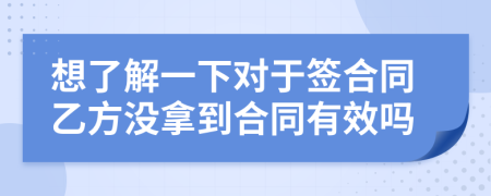 想了解一下对于签合同乙方没拿到合同有效吗