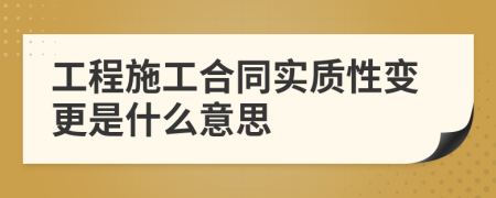 工程施工合同实质性变更是什么意思