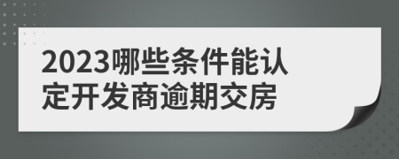 2023哪些条件能认定开发商逾期交房