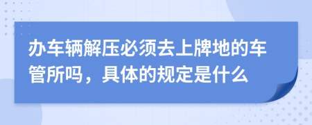 办车辆解压必须去上牌地的车管所吗，具体的规定是什么