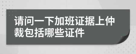 请问一下加班证据上仲裁包括哪些证件