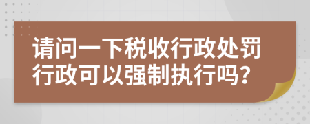 请问一下税收行政处罚行政可以强制执行吗？
