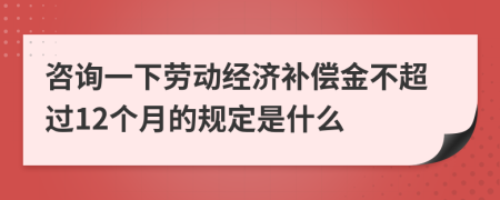 咨询一下劳动经济补偿金不超过12个月的规定是什么