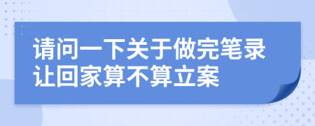 请问一下关于做完笔录让回家算不算立案