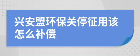 兴安盟环保关停征用该怎么补偿