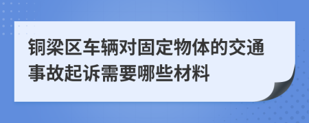 铜梁区车辆对固定物体的交通事故起诉需要哪些材料