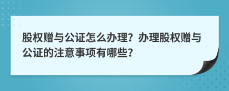 股权赠与公证怎么办理？办理股权赠与公证的注意事项有哪些？
