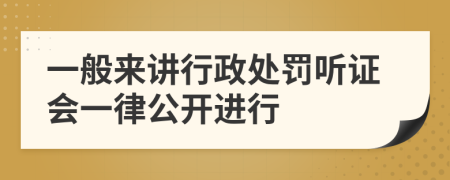 一般来讲行政处罚听证会一律公开进行